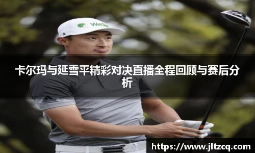 卡尔玛与延雪平精彩对决直播全程回顾与赛后分析