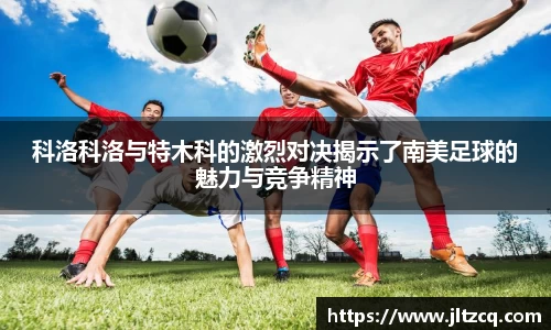 科洛科洛与特木科的激烈对决揭示了南美足球的魅力与竞争精神